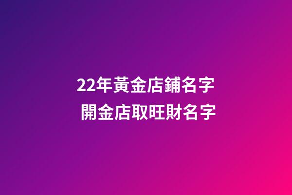 22年黃金店鋪名字 開金店取旺財名字-第1張-店鋪起名-玄機派